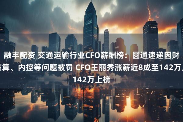 融丰配资 交通运输行业CFO薪酬榜：圆通速递因财务核算、内控等问题被罚 CFO王丽秀涨薪近8成至142万上榜
