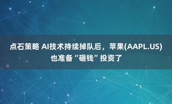 点石策略 AI技术持续掉队后，苹果(AAPL.US)也准备“砸钱”投资了