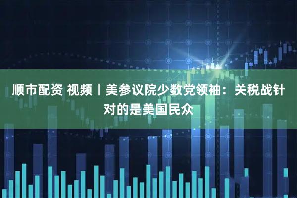 顺市配资 视频丨美参议院少数党领袖：关税战针对的是美国民众
