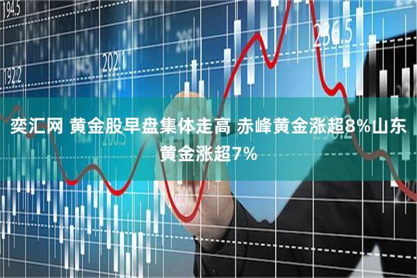 奕汇网 黄金股早盘集体走高 赤峰黄金涨超8%山东黄金涨超7%