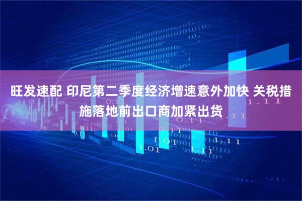 旺发速配 印尼第二季度经济增速意外加快 关税措施落地前出口商加紧出货