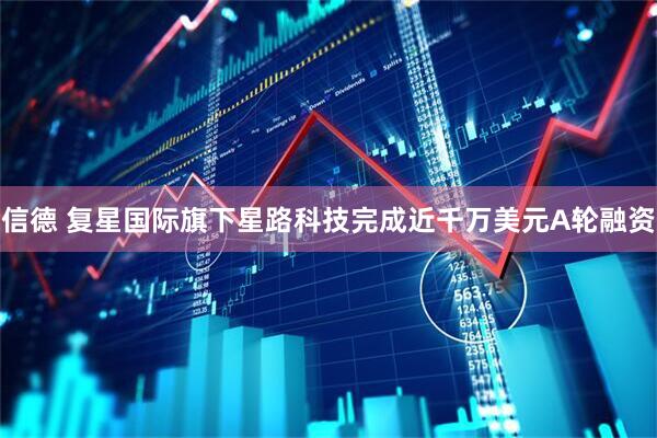 信德 复星国际旗下星路科技完成近千万美元A轮融资