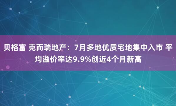 贝格富 克而瑞地产：7月多地优质宅地集中入市 平均溢价率达9.9%创近4个月新高