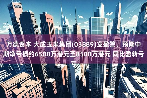 万德资本 大成玉米集团(03889)发盈警，预期中期净亏损约6500万港元至8500万港元 同比盈转亏