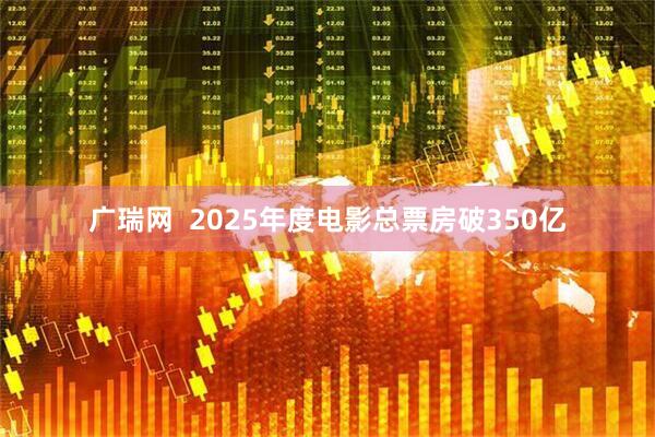 广瑞网  2025年度电影总票房破350亿