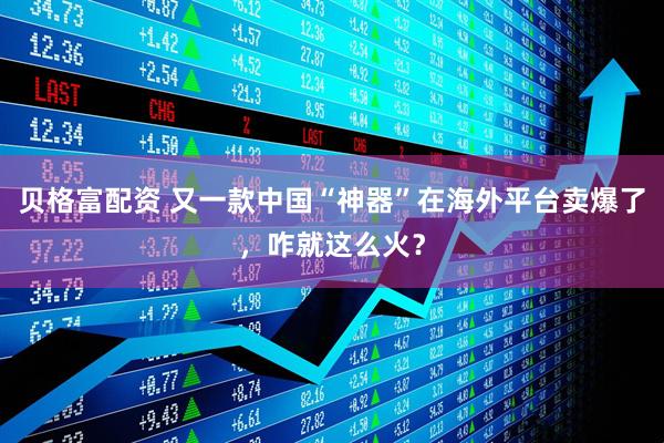 贝格富配资 又一款中国“神器”在海外平台卖爆了，咋就这么火？
