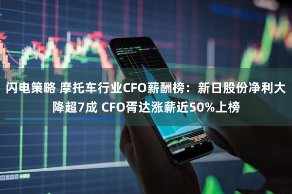 闪电策略 摩托车行业CFO薪酬榜：新日股份净利大降超7成 CFO胥达涨薪近50%上榜