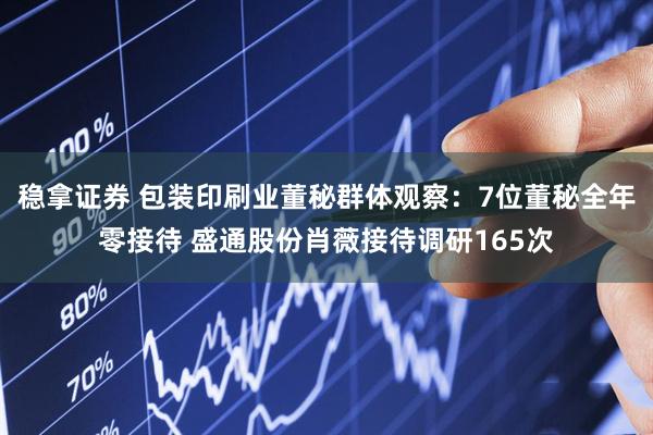 稳拿证券 包装印刷业董秘群体观察：7位董秘全年零接待 盛通股份肖薇接待调研165次