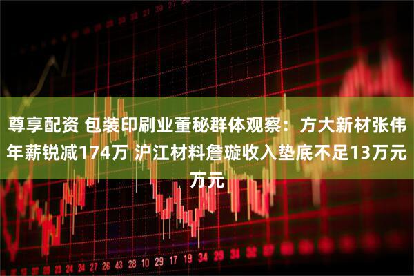 尊享配资 包装印刷业董秘群体观察：方大新材张伟年薪锐减174万 沪江材料詹璇收入垫底不足13万元