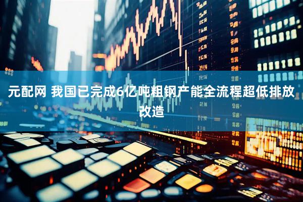 元配网 我国已完成6亿吨粗钢产能全流程超低排放改造