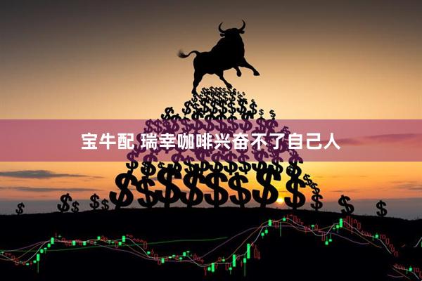 宝牛配 瑞幸咖啡兴奋不了自己人