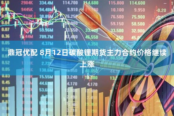鼎冠优配 8月12日碳酸锂期货主力合约价格继续上涨
