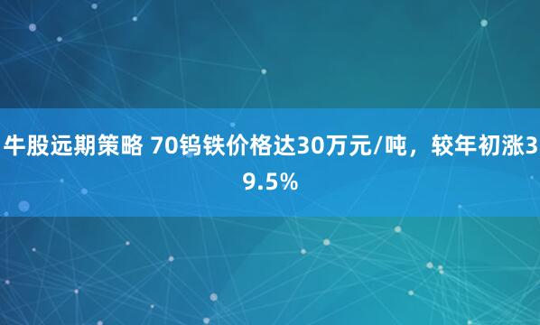 牛股远期策略 70钨铁价格达30万元/吨，较年初涨39.5%
