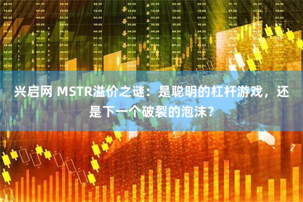 兴启网 MSTR溢价之谜：是聪明的杠杆游戏，还是下一个破裂的泡沫？