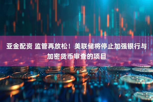 亚金配资 监管再放松！美联储将停止加强银行与加密货币审查的项目