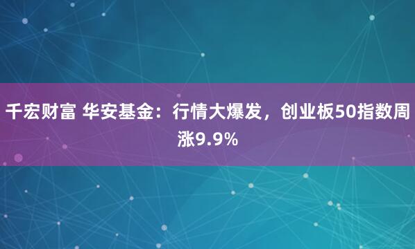 千宏财富 华安基金：行情大爆发，创业板50指数周涨9.9%