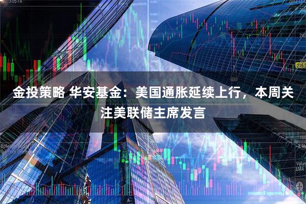 金投策略 华安基金：美国通胀延续上行，本周关注美联储主席发言