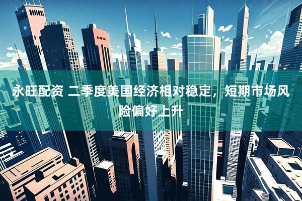 永旺配资 二季度美国经济相对稳定，短期市场风险偏好上升