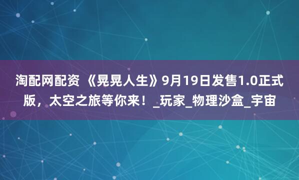 淘配网配资 《晃晃人生》9月19日发售1.0正式版，太空之旅等你来！_玩家_物理沙盒_宇宙