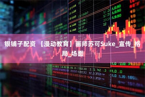 银铺子配资 【漫动教育】画师苏可Suke_宣传_格局_场面