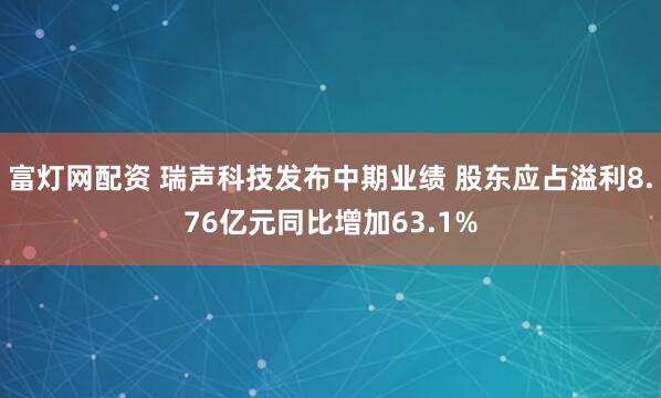 富灯网配资 瑞声科技发布中期业绩 股东应占溢利8.76亿元同比增加63.1%