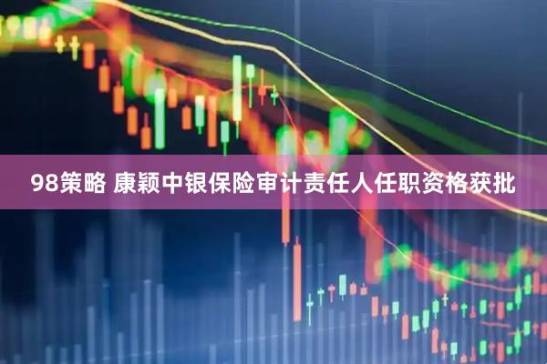 98策略 康颖中银保险审计责任人任职资格获批