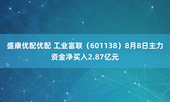 盛康优配优配 工业富联（601138）8月8日主力资金净买入2.87亿元
