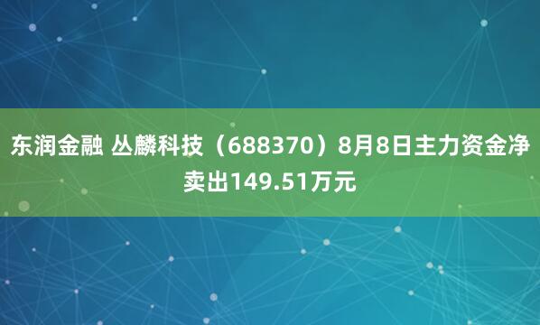 东润金融 丛麟科技（688370）8月8日主力资金净卖出149.51万元