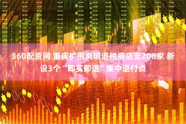 360配资网 重庆扩围离境退税商店至208家 新设3个“即买即退”集中退付点