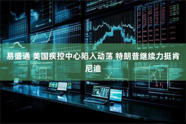 易盛通 美国疾控中心陷入动荡 特朗普继续力挺肯尼迪