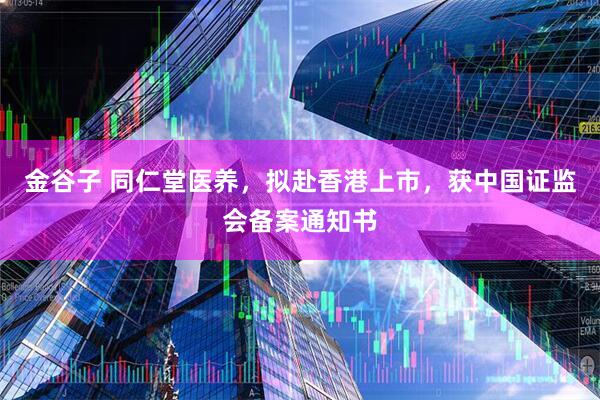 金谷子 同仁堂医养，拟赴香港上市，获中国证监会备案通知书