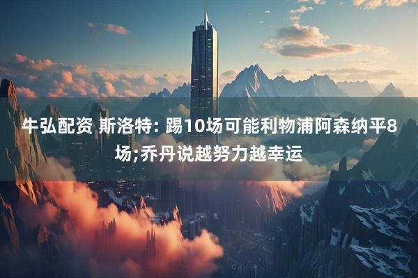 牛弘配资 斯洛特: 踢10场可能利物浦阿森纳平8场;乔丹说越努力越幸运