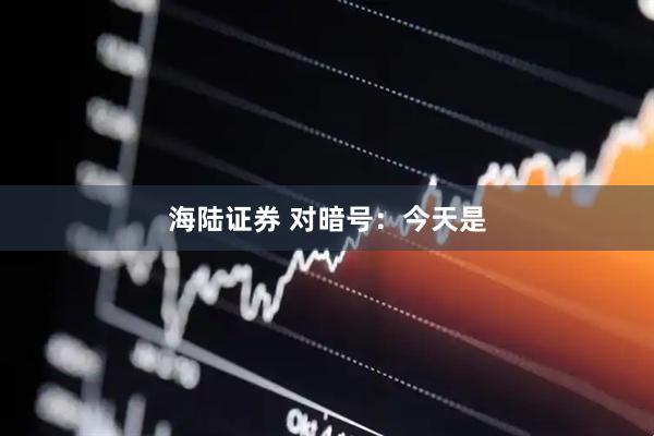 海陆证券 对暗号：今天是