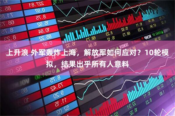 上升浪 外军轰炸上海，解放军如何应对？10轮模拟，结果出乎所有人意料