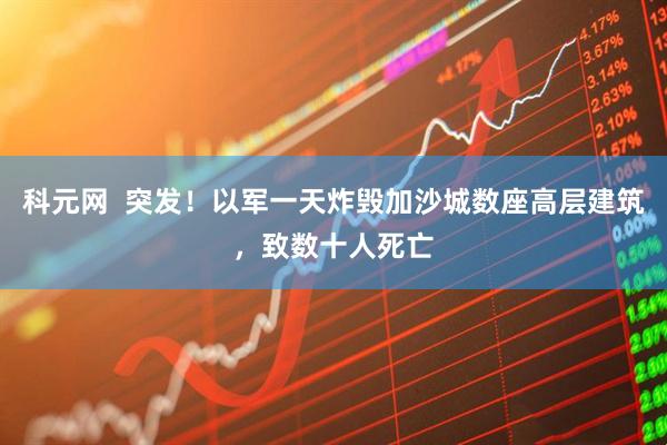 科元网  突发！以军一天炸毁加沙城数座高层建筑，致数十人死亡