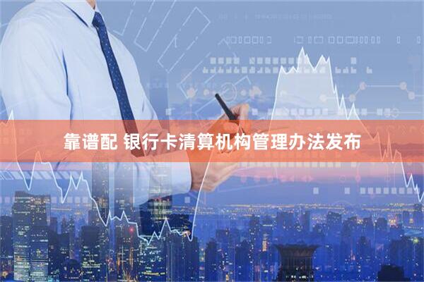 靠谱配 银行卡清算机构管理办法发布