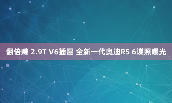 翻倍赚 2.9T V6插混 全新一代奥迪RS 6谍照曝光