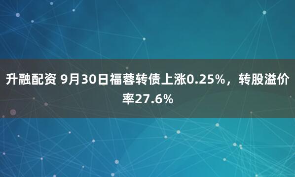 升融配资 9月30日福蓉转债上涨0.25%，转股溢价率27.6%
