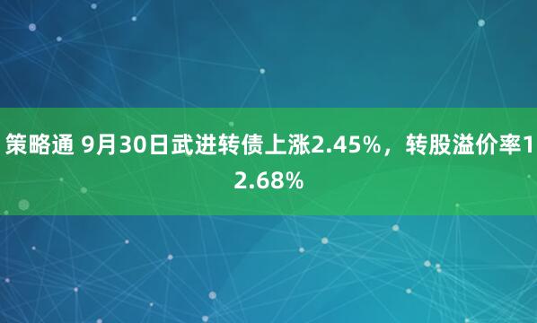 策略通 9月30日武进转债上涨2.45%，转股溢价率12.68%