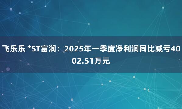 飞乐乐 *ST富润：2025年一季度净利润同比减亏4002.51万元