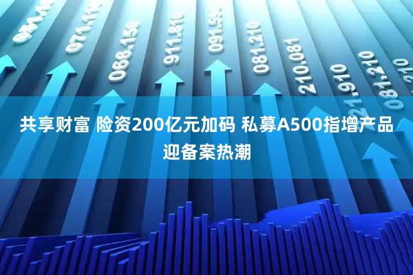 共享财富 险资200亿元加码 私募A500指增产品迎备案热潮