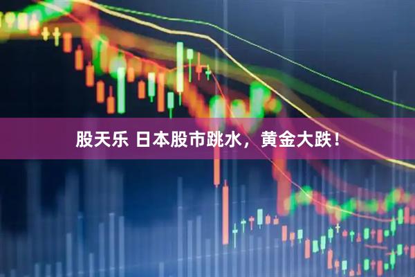 股天乐 日本股市跳水，黄金大跌！