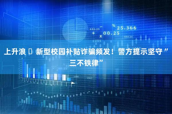上升浪 ‌新型校园补贴诈骗频发！警方提示坚守“三不铁律”