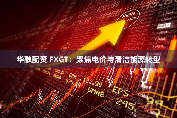 华融配资 FXGT:聚焦电价与清洁能源转型