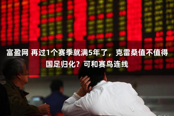 富盈网 再过1个赛季就满5年了,克雷桑值不值得国足归化?可和赛鸟连线