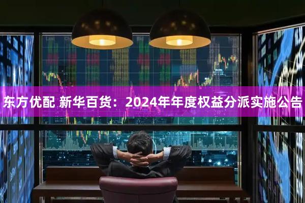 东方优配 新华百货：2024年年度权益分派实施公告