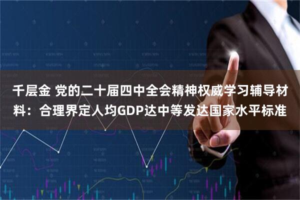 千层金 党的二十届四中全会精神权威学习辅导材料:合理界定人均GDP达中等发达国家水平标准