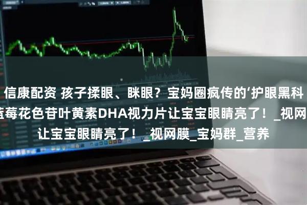 信康配资 孩子揉眼、眯眼?宝妈圈疯传的‘护眼黑科技’——QLANE 蓝莓花色苷叶黄素DHA视力片让宝宝眼睛亮了!_视网膜_宝妈群_营养