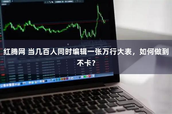 红腾网 当几百人同时编辑一张万行大表,如何做到不卡?