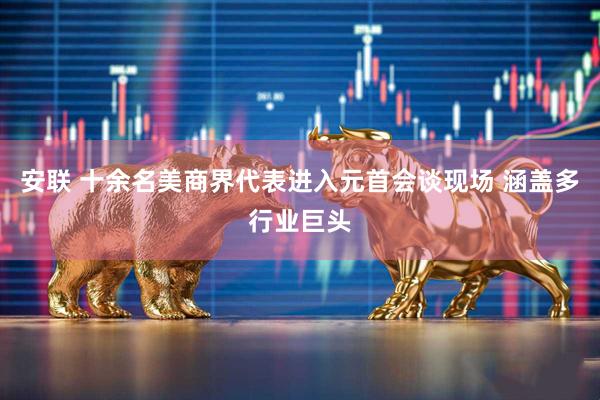 安联 十余名美商界代表进入元首会谈现场 涵盖多行业巨头